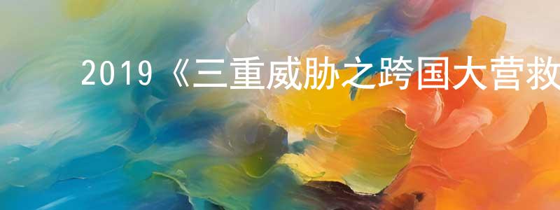 ﻿陈有浩发布﻿2019《三重威胁之跨国大营救》完整版电影/在线观看/百度云-美剧天堂